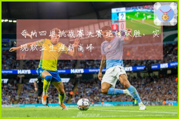 奇纳四进挑战赛决赛逆转取胜，实现职业生涯新高峰