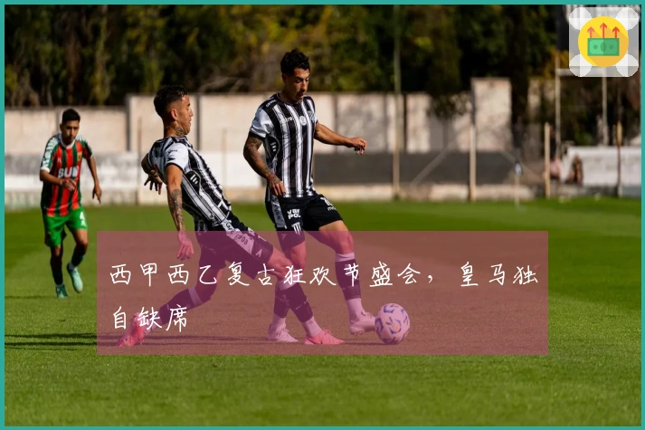 西甲西乙复古狂欢节盛会，皇马独自缺席