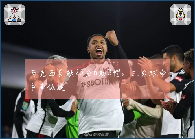 马克西贡献25分6助3帽，三分球命中率低迷