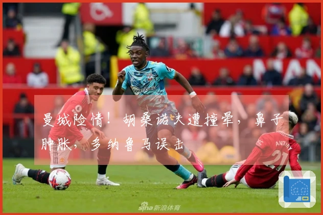 曼城险情！胡桑诺夫遭撞晕，鼻子肿胀，多纳鲁马误击