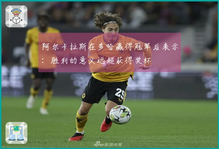 阿尔卡拉斯在多哈赢得冠军后表示：胜利的意义远超获得奖杯