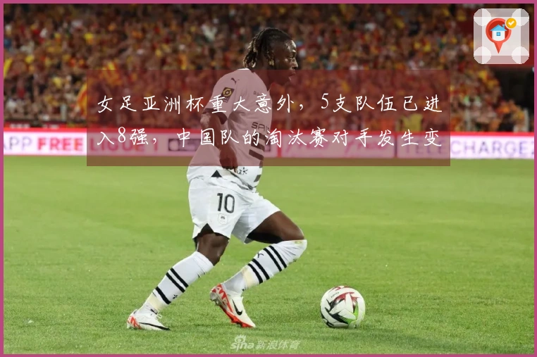 女足亚洲杯重大意外，5支队伍已进入8强，中国队的淘汰赛对手发生变化