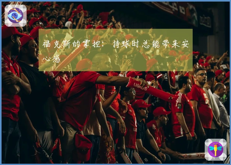 福克斯的掌控：持球时总能带来安心感