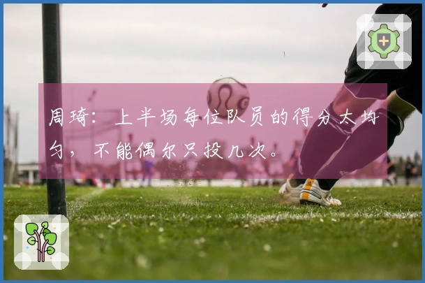 周琦：上半场每位队员的得分太均匀，不能偶尔只投几次。