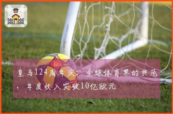 皇马124周年庆：全球体育界的典范，年度收入突破10亿欧元