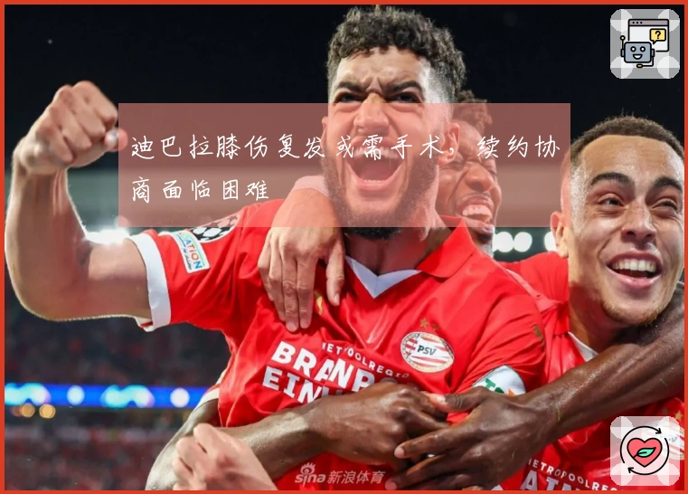 迪巴拉膝伤复发或需手术，续约协商面临困难