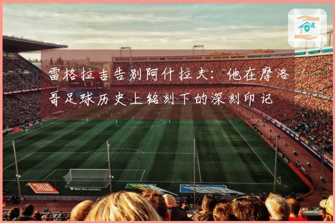 雷格拉吉告别阿什拉夫：他在摩洛哥足球历史上铭刻下的深刻印记