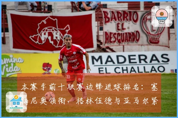 本赛季前十联赛边锋进球排名：塞梅尼奥领衔，格林伍德与亚马尔紧随其后