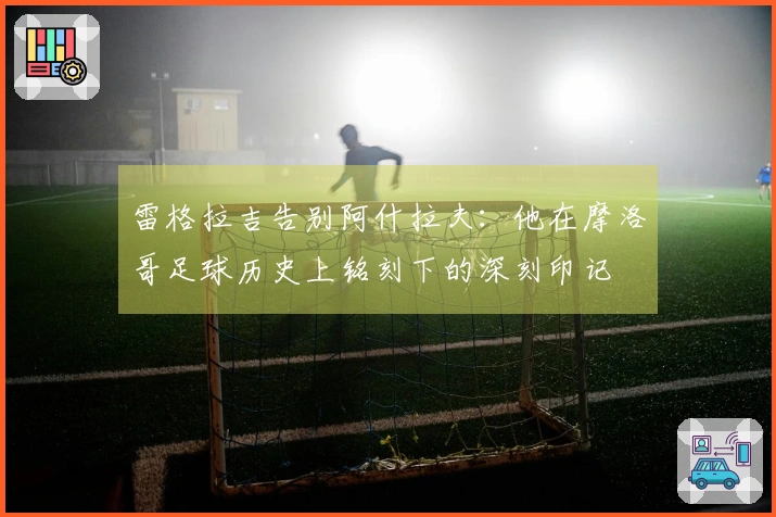 雷格拉吉告别阿什拉夫：他在摩洛哥足球历史上铭刻下的深刻印记