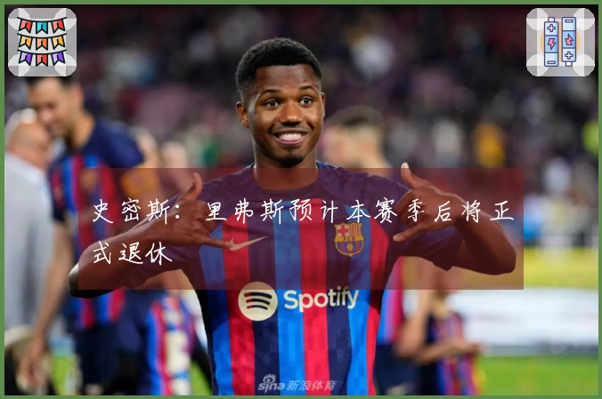 史密斯：里弗斯预计本赛季后将正式退休