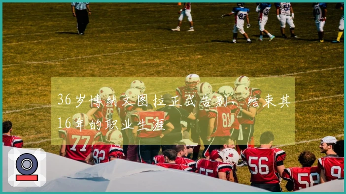 36岁博纳文图拉正式告别，结束其16年的职业生涯