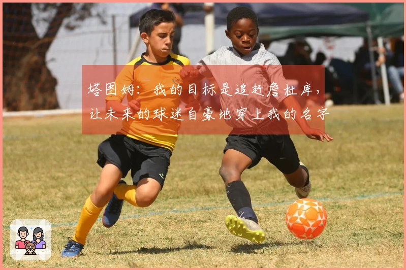 塔图姆：我的目标是追赶詹杜库，让未来的球迷自豪地穿上我的名字