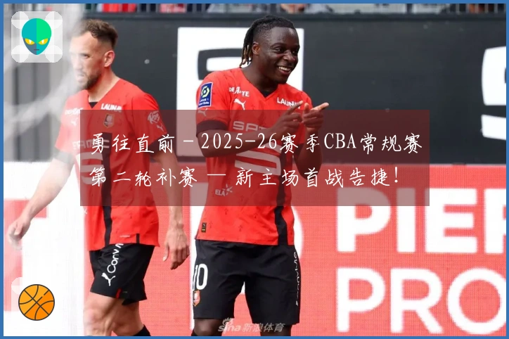勇往直前 - 2025-26赛季CBA常规赛第二轮补赛 — 新主场首战告捷！