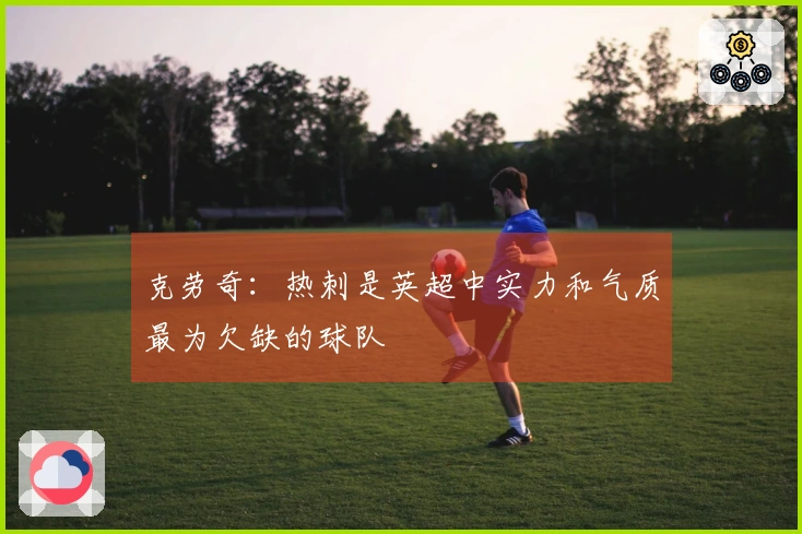 克劳奇：热刺是英超中实力和气质最为欠缺的球队