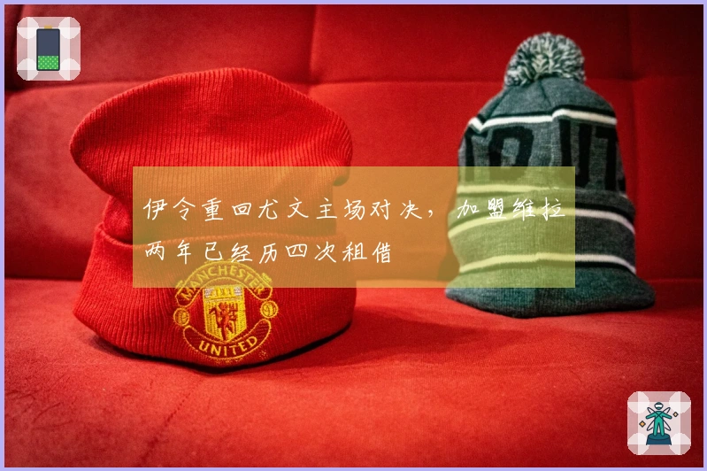 伊令重回尤文主场对决，加盟维拉两年已经历四次租借