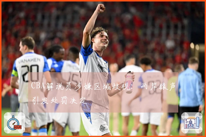 CBA解说员涉嫌区域歧视：两岸猿声引发处罚决定