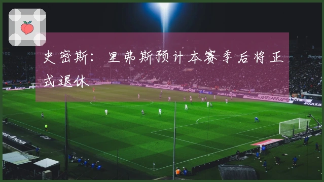 史密斯：里弗斯预计本赛季后将正式退休