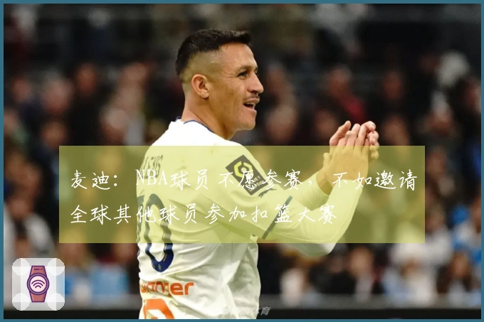 麦迪：NBA球员不愿参赛，不如邀请全球其他球员参加扣篮大赛