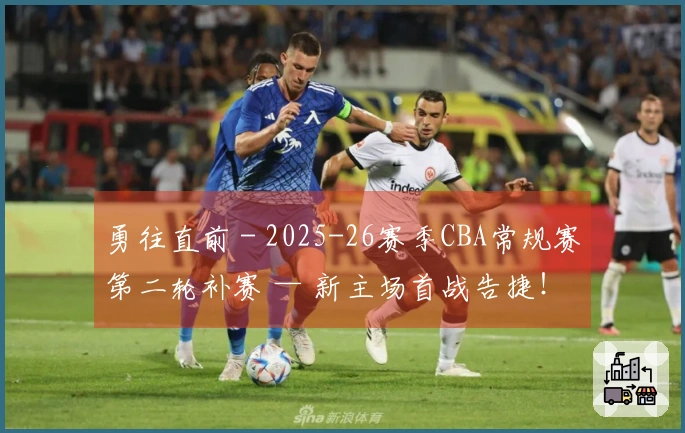 勇往直前 - 2025-26赛季CBA常规赛第二轮补赛 — 新主场首战告捷！