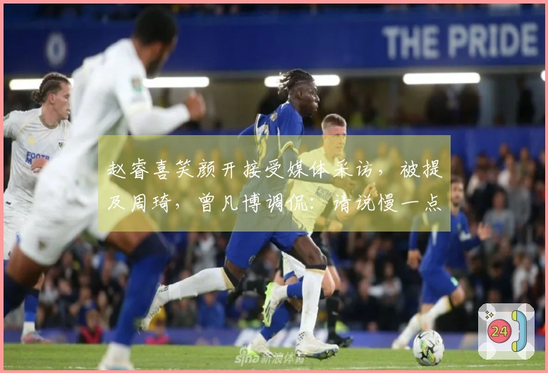 赵睿喜笑颜开接受媒体采访，被提及周琦，曾凡博调侃：请说慢一点