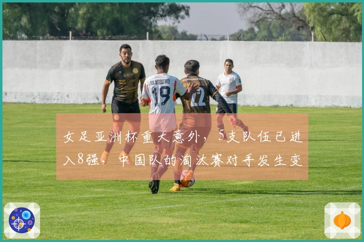 女足亚洲杯重大意外，5支队伍已进入8强，中国队的淘汰赛对手发生变化