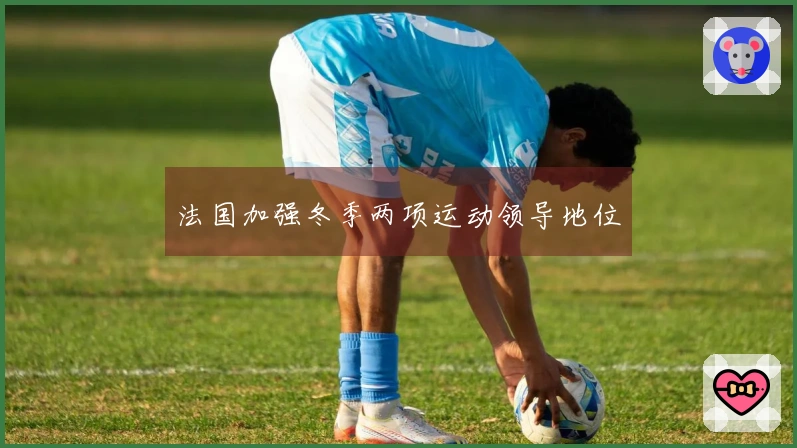 法国加强冬季两项运动领导地位