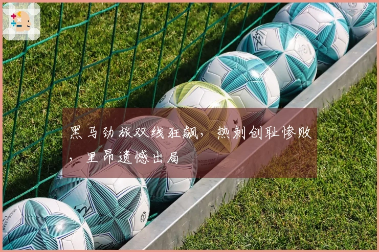 黑马劲旅双线狂飙，热刺创耻惨败，里昂遗憾出局