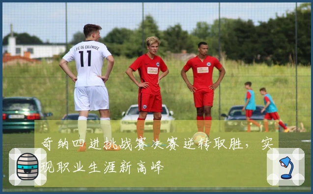 奇纳四进挑战赛决赛逆转取胜，实现职业生涯新高峰
