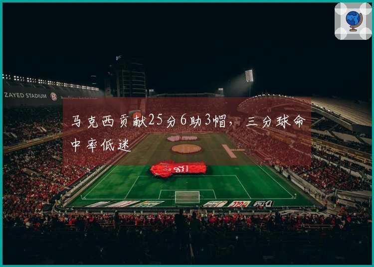 马克西贡献25分6助3帽，三分球命中率低迷