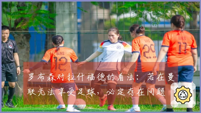 罗布森对拉什福德的看法：若在曼联无法享受足球，必定存在问题