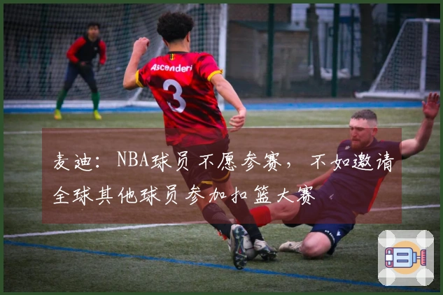 麦迪：NBA球员不愿参赛，不如邀请全球其他球员参加扣篮大赛