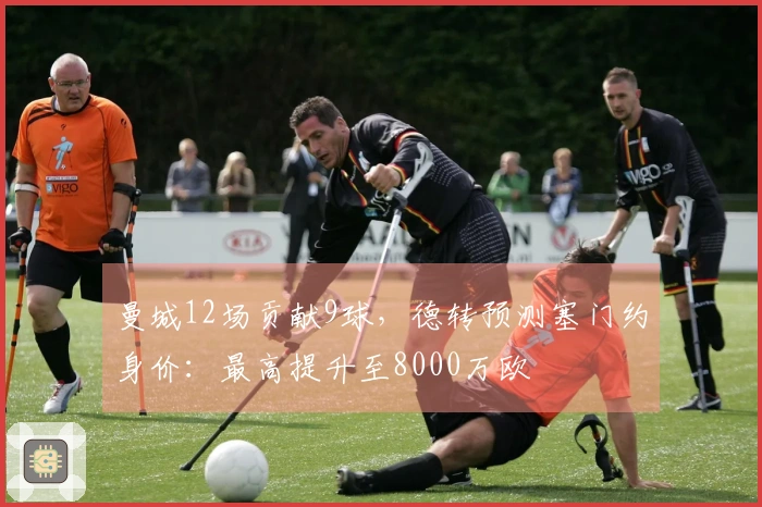 曼城12场贡献9球，德转预测塞门约身价：最高提升至8000万欧