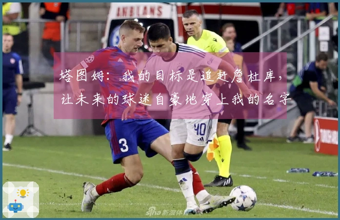 塔图姆：我的目标是追赶詹杜库，让未来的球迷自豪地穿上我的名字